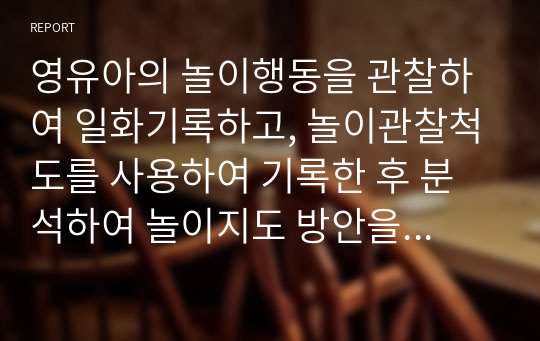 영유아의 놀이행동을 관찰하여 일화기록하고, 놀이관찰척도를 사용하여 기록한 후 분석하여 놀이지도 방안을 모색.