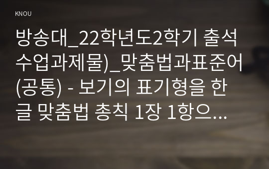 방송대_22학년도2학기 출석수업과제물)_맞춤법과표준어(공통) - 보기의 표기형을 한글 맞춤법 총칙 1장 1항으로 설명하시오.