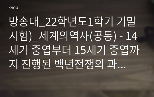 방송대_22학년도1학기 기말시험)_세계의역사(공통) - 14세기 중엽부터 15세기 중엽까지 진행된 백년전쟁의 과정을 약술하고, 그 성격에 대해서 서술하시오.