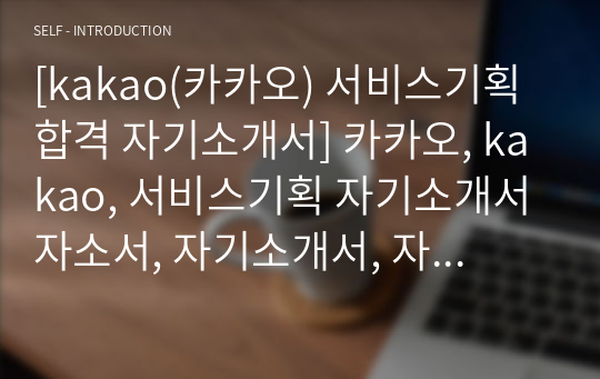 [kakao(카카오) 서비스기획 합격 자기소개서] 카카오, kakao, 서비스기획 자기소개서 자소서, 자기소개서, 자소서, 합격자기소개서, 자기소개서자소서, 합격 자기소개서, 합격자소서, 합격자기소개서,합격자소서,기업 자기소개서, 기업 자소서, 기업자기소개서, 기업자소서, 취업 자소서, 취업 자기소개서, 면접 자소서, 면접 자기소개서, 이력서