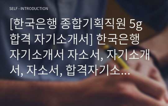 [한국은행 종합기획직원 5g 합격 자기소개서] 한국은행 자기소개서 자소서, 자기소개서, 자소서, 합격자기소개서, 자기소개서자소서, 합격 자기소개서, 합격자소서, 합격자기소개서,합격자소서,기업 자기소개서, 기업 자소서, 기업자기소개서, 기업자소서