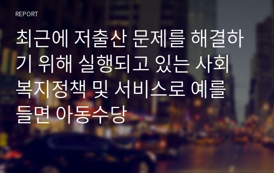 최근에 저출산 문제를 해결하기 위해 실행되고 있는 사회복지정책 및 서비스로 예를 들면 아동수당