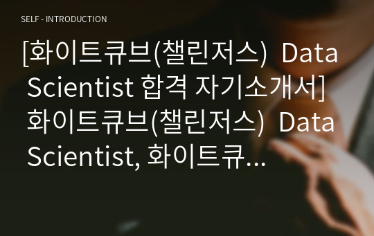 [화이트큐브(챌린저스)  Data Scientist 합격 자기소개서] 화이트큐브(챌린저스)  Data Scientist, 화이트큐브 자기소개서 자소서, 자기소개서, 자소서, 합격자기소개서, 자기소개서자소서, 합격 자기소개서, 합격자소서,기업자기소개서,기업자소서,기업자기소개서,기업자소서, 취업 자소서, 취업 ,면접, 면접 자기소개서, 이력서