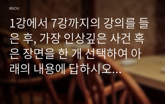 1강에서 7강까지의 강의를 들은 후, 가장 인상깊은 사건 혹은 장면을 한 개 선택하여 아래의 내용에 답하시오. 그 내용을 간단히 요약하시오. 이것이 왜 본인에게 인상깊었는지를 서술하시오.