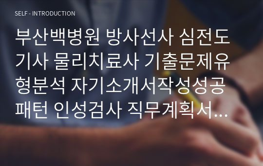 부산백병원 방사선사 심전도기사 물리치료사 기출문제유형분석 자기소개서작성성공패턴 인성검사 직무계획서 면접실패패턴 지원동기작성요령 입사지원서작성요령