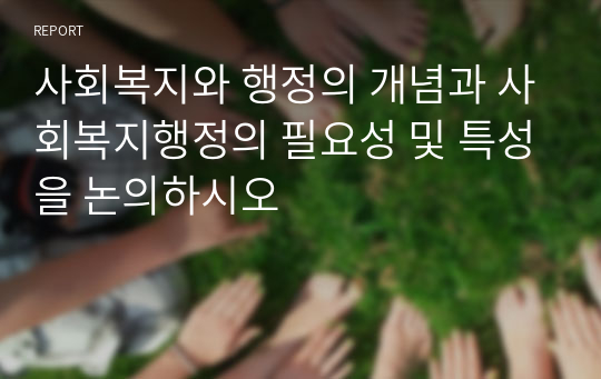 사회복지와 행정의 개념과 사회복지행정의 필요성 및 특성을 논의하시오