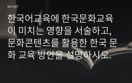 한국어교육에 한국문화교육이 미치는 영향을 서술하고, 문화콘텐츠를 활용한 한국 문화 교육 방안을 설명하시오.