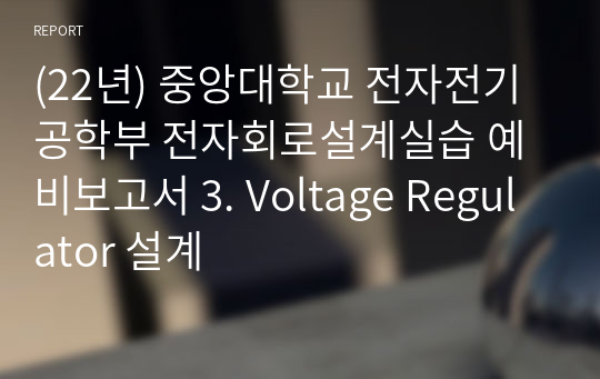 (22년) 중앙대학교 전자전기공학부 전자회로설계실습 예비보고서 3. Voltage Regulator 설계