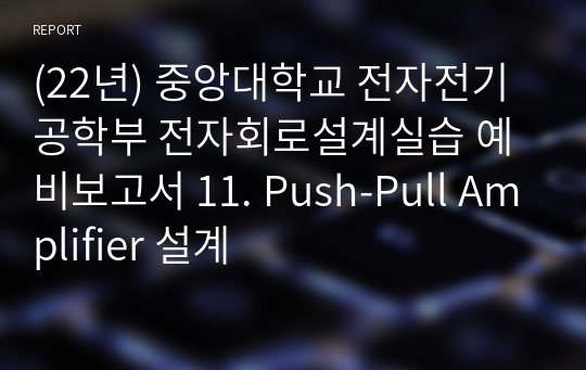 (22년) 중앙대학교 전자전기공학부 전자회로설계실습 예비보고서 11. Push-Pull Amplifier 설계