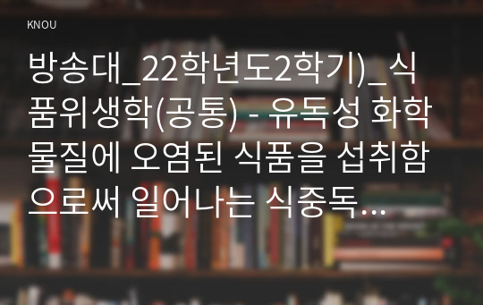 방송대_22학년도2학기)_식품위생학(공통) - 유독성 화학물질에 오염된 식품을 섭취함으로써 일어나는 식중독을 화학적 식중독(chemical food poisoning)이라고 한다.