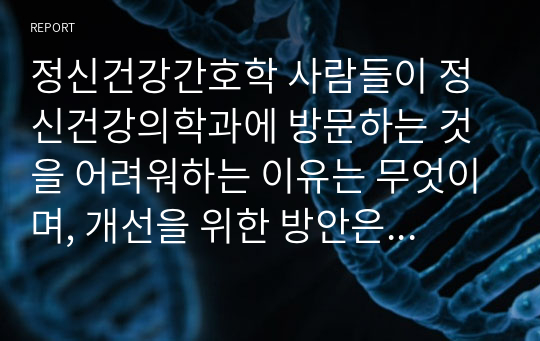 정신건강간호학 사람들이 정신건강의학과에 방문하는 것을 어려워하는 이유는 무엇이며, 개선을 위한 방안은 무엇이 있을까?