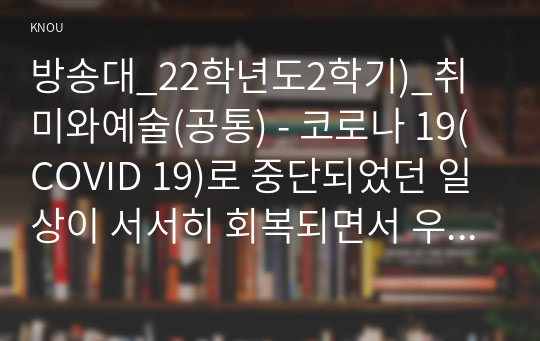 방송대_22학년도2학기)_취미와예술(공통) - 코로나 19(COVID 19)로 중단되었던 일상이 서서히 회복되면서 우리 사회 구성원들의 취미 생활에 나타난 변화에 대해 분석해 보시오. 분석 과정에서 현재의 취미생활이 코로나 19 팬데믹 이전의 취미생활로 회귀