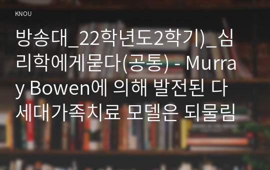 방송대_22학년도2학기)_심리학에게묻다(공통) - Murray Bowen에 의해 발전된 다세대가족치료 모델은 되물림되는 가족의 문제를 이해하는데 많은 함의를 제공해 준다. 이러한 다세대가족치료의 주요개념인 자기분화와