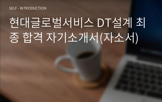 현대글로벌서비스 DT설계 최종 합격 자기소개서(자소서)