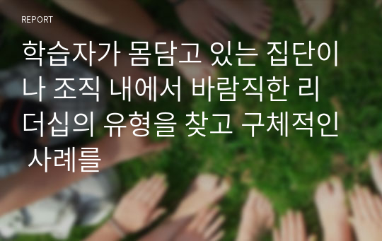 학습자가 몸담고 있는 집단이나 조직 내에서 바람직한 리더십의 유형을 찾고 구체적인 사례를