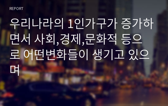 우리나라의 1인가구가 증가하면서 사회,경제,문화적 등으로 어떤변화들이 생기고 있으며