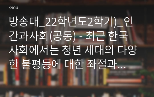 방송대_22학년도2학기)_인간과사회(공통) - 최근 한국 사회에서는 청년 세대의 다양한 불평등에 대한 좌절과 비판의 목소리가 높아지고 있습니다. 이러한 청년 세대의 목소리는