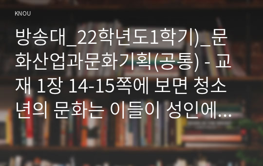 방송대_22학년도1학기)_문화산업과문화기획(공통) - 교재 1장 14-15쪽에 보면 청소년의 문화는 이들이 성인에 비해 불리한 대우를 받고 있다는 점과 밀접하게 연관되어 있다