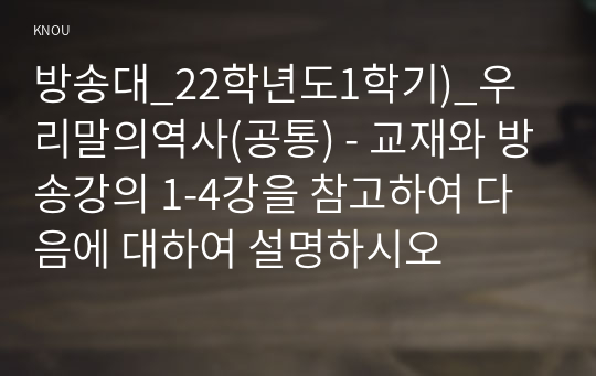 방송대_22학년도1학기)_우리말의역사(공통) - 교재와 방송강의 1-4강을 참고하여 다음에 대하여 설명하시오