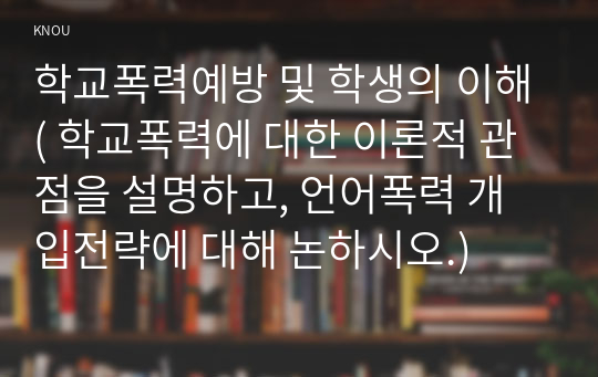 학교폭력예방 및 학생의 이해( 학교폭력에 대한 이론적 관점을 설명하고, 언어폭력 개입전략에 대해 논하시오.)