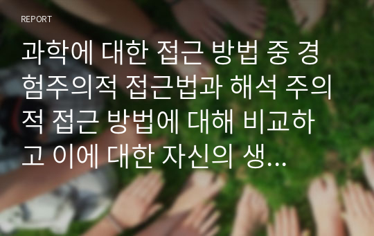 과학에 대한 접근 방법 중 경험주의적 접근법과 해석 주의적 접근 방법에 대해 비교하고 이에 대한 자신의 생각을 자유롭게 서술하시오