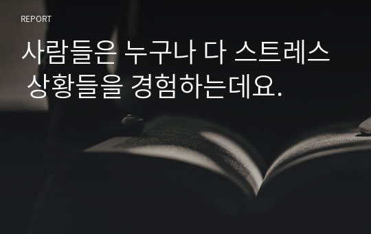 사람들은 누구나 다 스트레스 상황들을 경험하는데요.