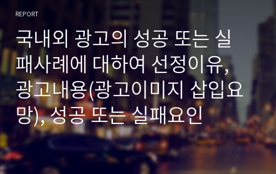 국내외 광고의 성공 또는 실패사례에 대하여 선정이유, 광고내용(광고이미지 삽입요망), 성공 또는 실패요인