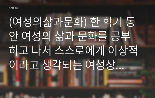 (여성의삶과문화) 한 학기 동안 여성의 삶과 문화를 공부하고 나서 스스로에게 이상적이라고 생각되는 여성상을 설정