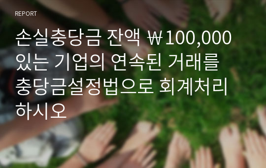 손실충당금 잔액 ￦100,000 있는 기업의 연속된 거래를 충당금설정법으로 회계처리하시오