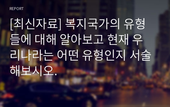 [최신자료] 복지국가의 유형들에 대해 알아보고 현재 우리나라는 어떤 유형인지 서술해보시오.