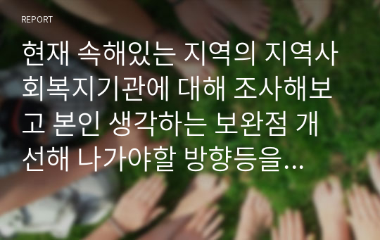 현재 속해있는 지역의 지역사회복지기관에 대해 조사해보고 본인 생각하는 보완점 개선해 나가야할 방향등을 제시하시오.