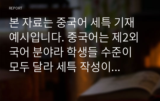 본 자료는 중국어 세특 기재 예시입니다. 중국어는 제2외국어 분야라 학생들 수준이 모두 달라 세특 작성이 매우 어렵고 까다롭습니다. 따라서 본 자료를 참고하셔야 훌륭한 세특을 써넣을 수 있습니다.