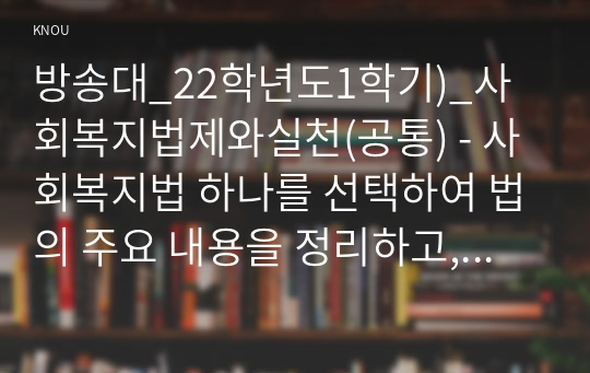 방송대_22학년도1학기)_사회복지법제와실천(공통) - 사회복지법 하나를 선택하여 법의 주요 내용을 정리하고, 코로나 이후 사회적 위험에 대처하기 위하여 동 법에서 추가되거나 변경될 필요가 있는 내용 및 본인의 생각을 작성하시오