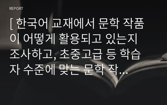 [ 한국어 교재에서 문학 작품이 어떻게 활용되고 있는지 조사하고, 초중고급 등 학습자 수준에 맞는 문학 작품을 선정하고 제안해 봅시다. ]