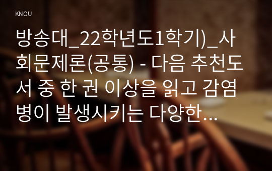 방송대_22학년도1학기)_사회문제론(공통) - 다음 추천도서 중 한 권 이상을 읽고 감염병이 발생시키는 다양한 사회문제 현상, 그 원인과 과정, 그리고 해결 방안대안에 대해서 서술하시오.