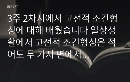 3주 2차시에서 고전적 조건형성에 대해 배웠습니다 일상생활에서 고전적 조건형성은 적어도 두 가지 면에서 중요합니다. 첫째, 특정자극에 의해 자동적으로 유발되는, 우리가 원하든 또는 원하지 않든 간에 일어나는,불수의적행동을 이해하게 해줍니다