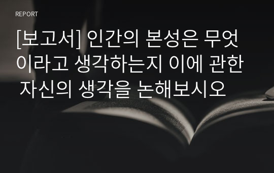 [보고서] 인간의 본성은 무엇이라고 생각하는지 이에 관한 자신의 생각을 논해보시오