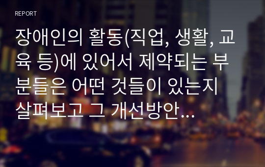 장애인의 활동(직업, 생활, 교육 등)에 있어서 제약되는 부분들은 어떤 것들이 있는지 살펴보고 그 개선방안을 작성하시오.