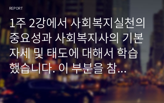 1주 2강에서 사회복지실천의 중요성과 사회복지사의 기본자세 및 태도에 대해서 학습했습니다. 이 부분을 참고하여