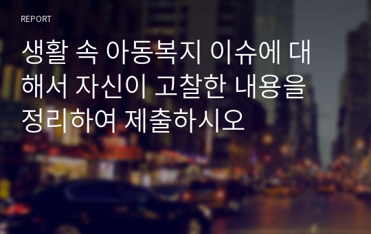 생활 속 아동복지 이슈에 대해서 자신이 고찰한 내용을 정리하여 제출하시오