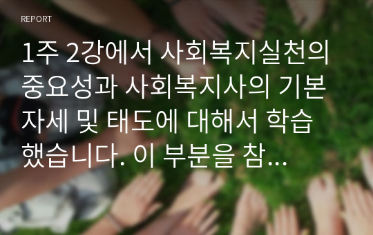 1주 2강에서 사회복지실천의 중요성과 사회복지사의 기본자세 및 태도에 대해서 학습했습니다. 이 부분을 참고하여