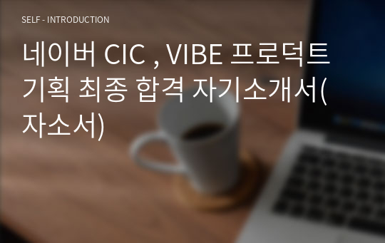 네이버 CIC , VIBE 프로덕트 기획 최종 합격 자기소개서(자소서)