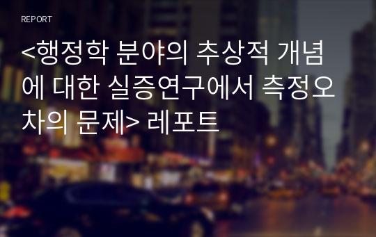 &lt;행정학 분야의 추상적 개념에 대한 실증연구에서 측정오차의 문제&gt; 레포트