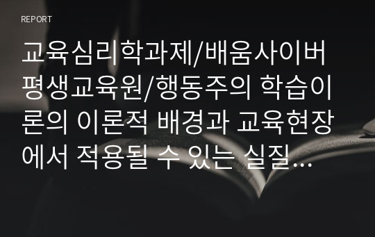 교육심리학과제/배움사이버평생교육원/행동주의 학습이론의 이론적 배경과 교육현장에서 적용될 수 있는 실질적인 예를 작성해 봅시다.