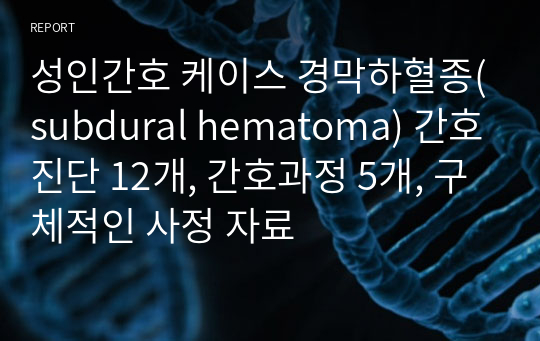 성인간호 케이스 경막하혈종(subdural hematoma) 간호진단 12개, 간호과정 5개, 구체적인 사정 자료