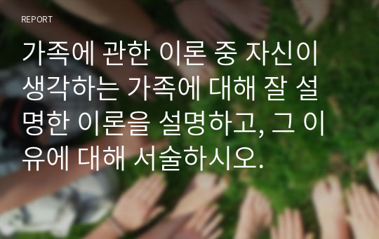 가족에 관한 이론 중 자신이 생각하는 가족에 대해 잘 설명한 이론을 설명하고, 그 이유에 대해 서술하시오.