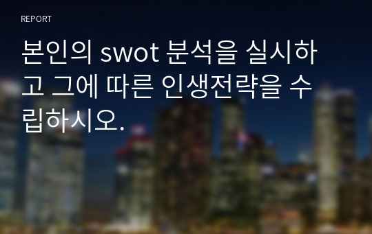 본인의 swot 분석을 실시하고 그에 따른 인생전략을 수립하시오.