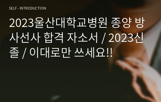 2023울산대학교병원 종양 방사선사 합격 자소서 / 2023신졸 / 이대로만 쓰세요!!