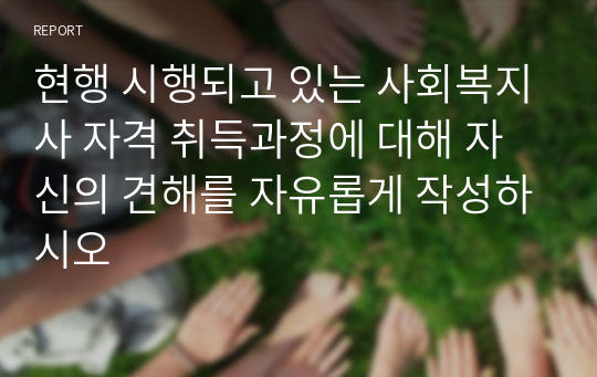 현행 시행되고 있는 사회복지사 자격 취득과정에 대해 자신의 견해를 자유롭게 작성하시오