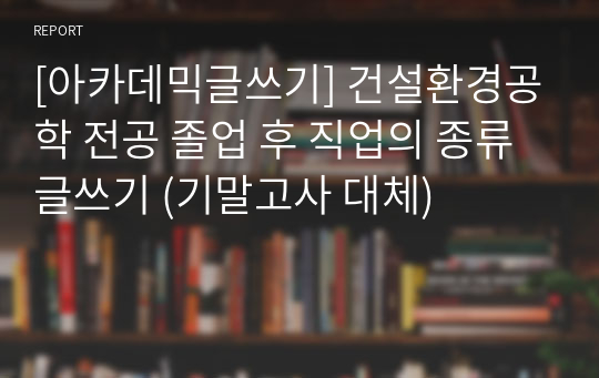 [아카데믹글쓰기] 건설환경공학 전공 졸업 후 직업의 종류 글쓰기 (기말고사 대체)